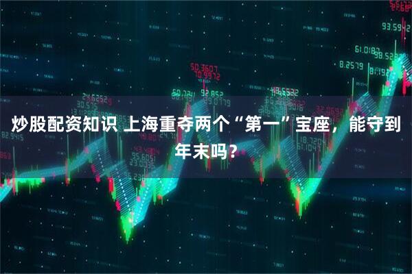 炒股配资知识 上海重夺两个“第一”宝座，能守到年末吗？