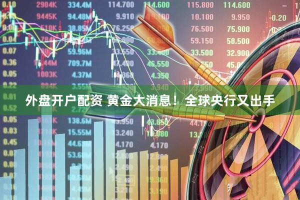 外盘开户配资 黄金大消息！全球央行又出手