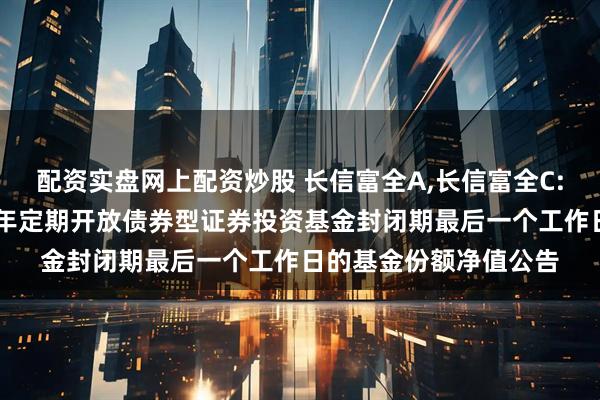 配资实盘网上配资炒股 长信富全A,长信富全C: 关于长信富全纯债一年定期开放债券型证券投资基金封闭期最后一个工作日的基金份额净值公告