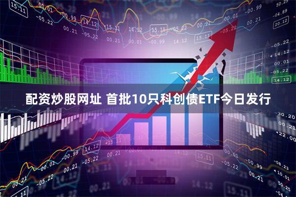 配资炒股网址 首批10只科创债ETF今日发行