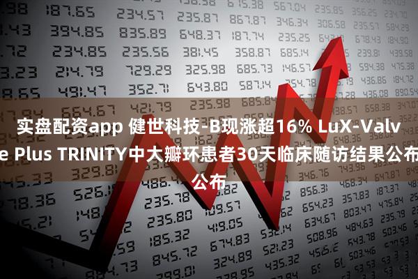 实盘配资app 健世科技-B现涨超16% LuX-Valve Plus TRINITY中大瓣环患者30天临床随访结果公布