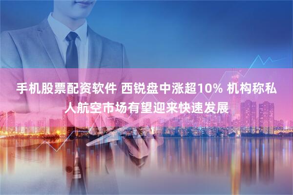 手机股票配资软件 西锐盘中涨超10% 机构称私人航空市场有望迎来快速发展