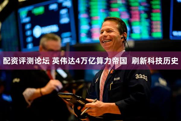 配资评测论坛 英伟达4万亿算力帝国  刷新科技历史