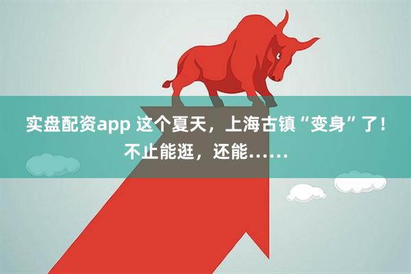 实盘配资app 这个夏天，上海古镇“变身”了！不止能逛，还能……