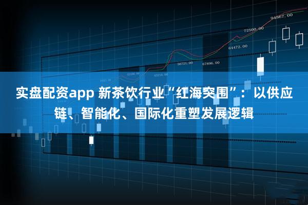 实盘配资app 新茶饮行业“红海突围”：以供应链、智能化、国际化重塑发展逻辑