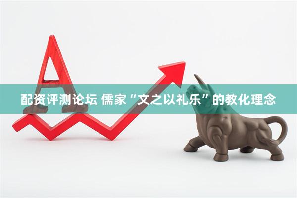 配资评测论坛 儒家“文之以礼乐”的教化理念