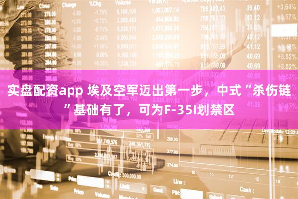 实盘配资app 埃及空军迈出第一步，中式“杀伤链”基础有了，可为F-35I划禁区