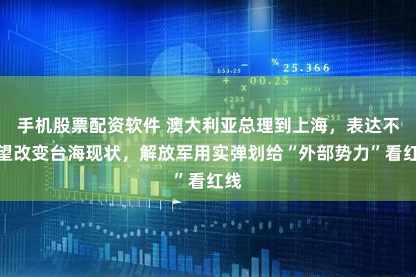 手机股票配资软件 澳大利亚总理到上海，表达不希望改变台海现状，解放军用实弹划给“外部势力”看红线