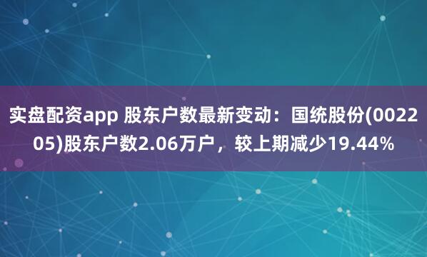 实盘配资app 股东户数最新变动：国统股份(002205)股东户数2.06万户，较上期减少19.44%