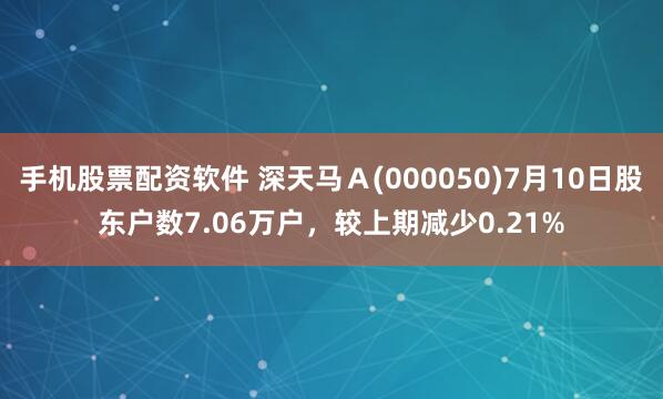 手机股票配资软件 深天马Ａ(000050)7月10日股东户数7.06万户，较上期减少0.21%