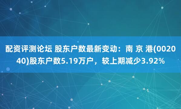 配资评测论坛 股东户数最新变动：南 京 港(002040)股东户数5.19万户，较上期减少3.92%