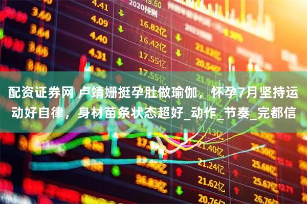 配资证券网 卢靖姗挺孕肚做瑜伽，怀孕7月坚持运动好自律，身材苗条状态超好_动作_节奏_完都信
