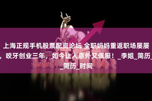 上海正规手机股票配资论坛 全职妈妈重返职场屡屡碰壁，咬牙创业三年，如今让人意外又佩服！_李姐_简历_时间