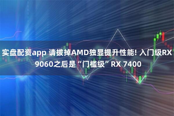 实盘配资app 请拔掉AMD独显提升性能! 入门级RX 9060之后是“门槛级”RX 7400
