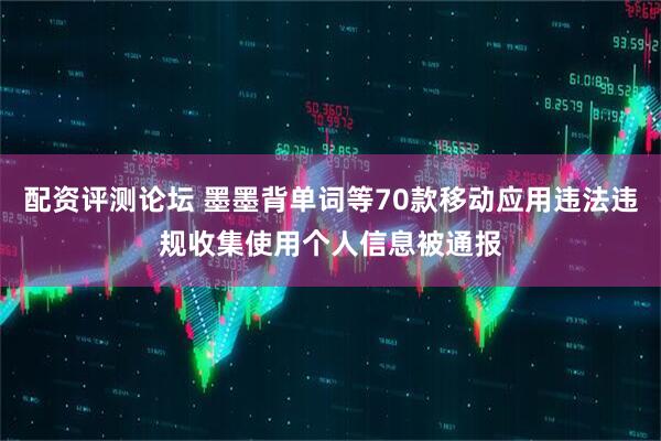 配资评测论坛 墨墨背单词等70款移动应用违法违规收集使用个人信息被通报