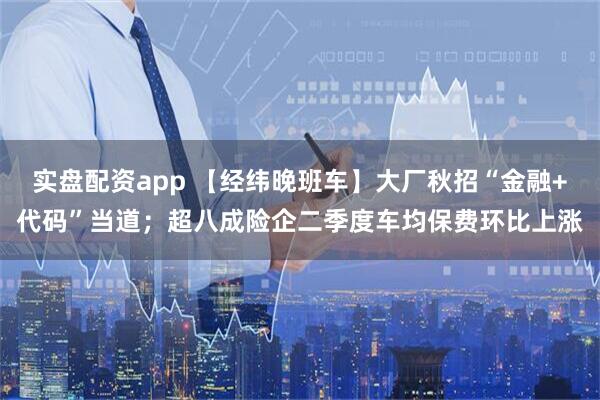 实盘配资app 【经纬晚班车】大厂秋招“金融+代码”当道；超八成险企二季度车均保费环比上涨