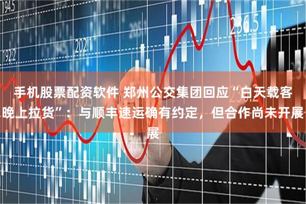 手机股票配资软件 郑州公交集团回应“白天载客晚上拉货”：与顺丰速运确有约定，但合作尚未开展