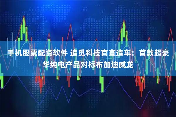 手机股票配资软件 追觅科技官宣造车：首款超豪华纯电产品对标布加迪威龙