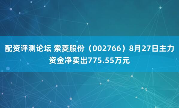配资评测论坛 索菱股份（002766）8月27日主力资金净卖出775.55万元