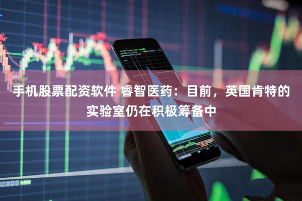 手机股票配资软件 睿智医药：目前，英国肯特的实验室仍在积极筹备中