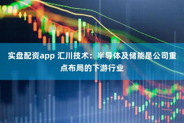 实盘配资app 汇川技术：半导体及储能是公司重点布局的下游行业