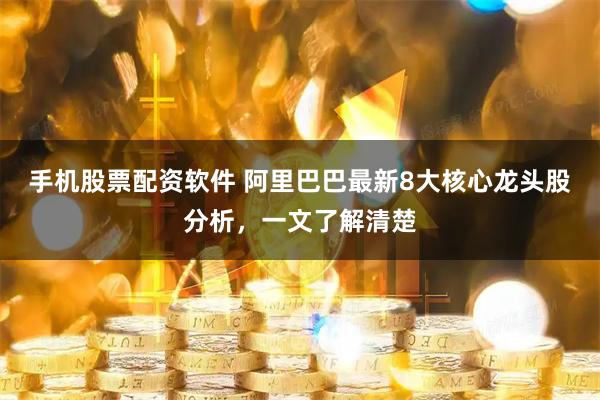 手机股票配资软件 阿里巴巴最新8大核心龙头股分析，一文了解清楚