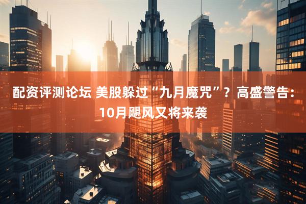 配资评测论坛 美股躲过“九月魔咒”？高盛警告：10月飓风又将来袭