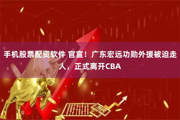 手机股票配资软件 官宣！广东宏远功勋外援被迫走人，正式离开CBA