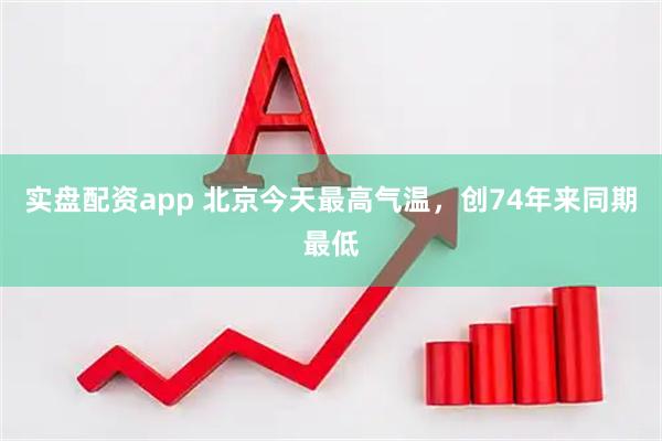 实盘配资app 北京今天最高气温，创74年来同期最低