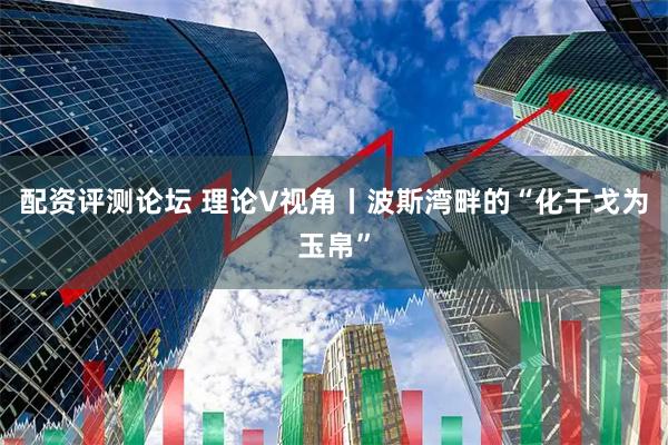 配资评测论坛 理论V视角丨波斯湾畔的“化干戈为玉帛”