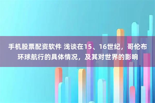 手机股票配资软件 浅谈在15、16世纪，哥伦布环球航行的具体情况，及其对世界的影响