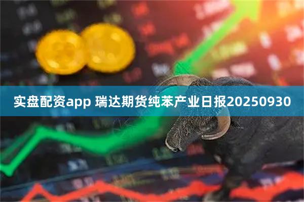 实盘配资app 瑞达期货纯苯产业日报20250930