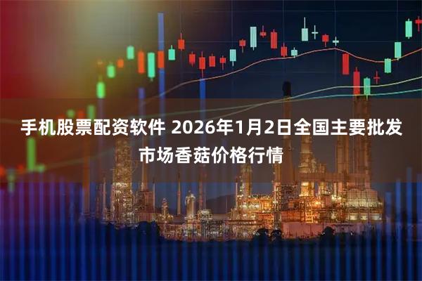 手机股票配资软件 2026年1月2日全国主要批发市场香菇价格行情