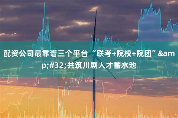 配资公司最靠谱三个平台 “联考+院校+院团” 共筑川剧人才蓄水池