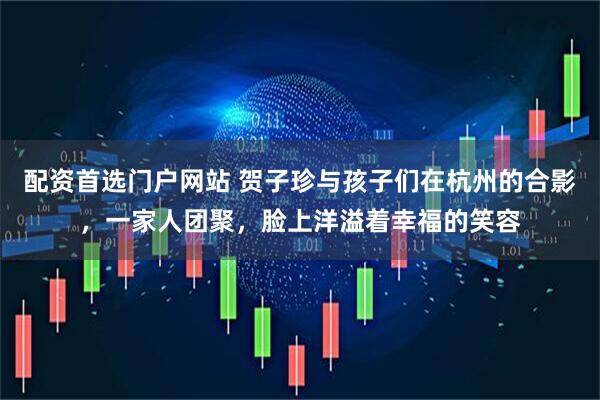 配资首选门户网站 贺子珍与孩子们在杭州的合影,一家人团聚,脸上洋溢着幸福的笑容