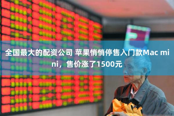 全国最大的配资公司 苹果悄悄停售入门款Mac mini，售价涨了1500元