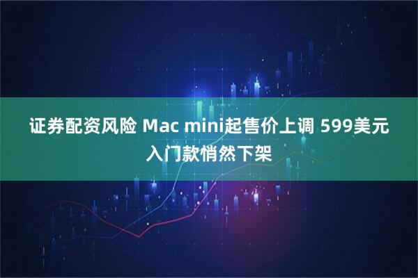证券配资风险 Mac mini起售价上调 599美元入门款悄然下架