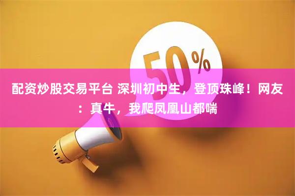 配资炒股交易平台 深圳初中生，登顶珠峰！网友：真牛，我爬凤凰山都喘