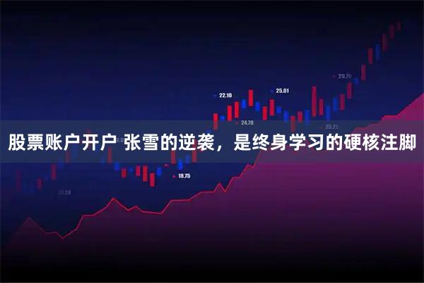 股票账户开户 张雪的逆袭,是终身学习的硬核注脚