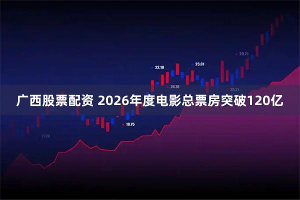 广西股票配资 2026年度电影总票房突破120亿