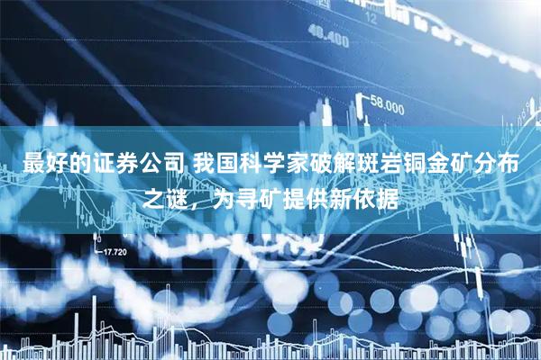 最好的证券公司 我国科学家破解斑岩铜金矿分布之谜，为寻矿提供新依据