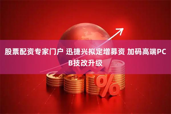股票配资专家门户 迅捷兴拟定增募资 加码高端PCB技改升级