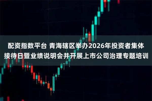 配资指数平台 青海辖区举办2026年投资者集体接待日暨业绩说明会并开展上市公司治理专题培训