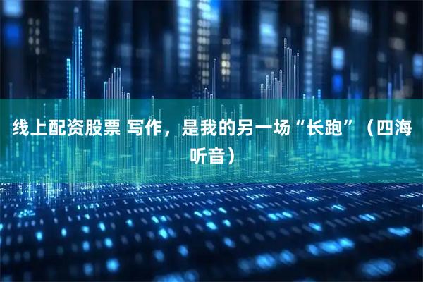 线上配资股票 写作，是我的另一场“长跑”（四海听音）
