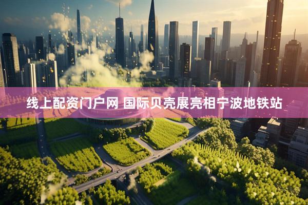 线上配资门户网 国际贝壳展亮相宁波地铁站