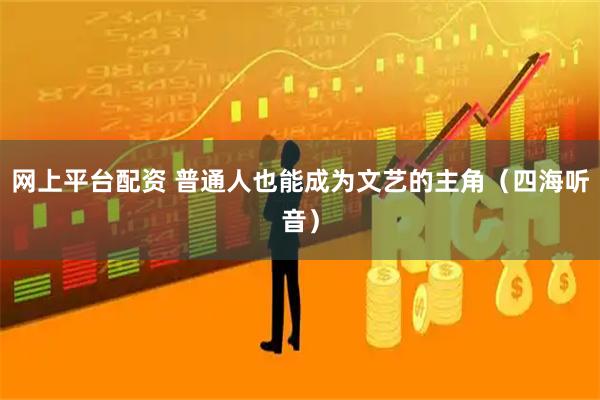 网上平台配资 普通人也能成为文艺的主角（四海听音）