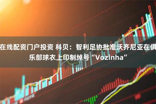 在线配资门户投资 科贝：智利足协批准沃齐尼亚在俱乐部球衣上印制绰号“Vozinha”