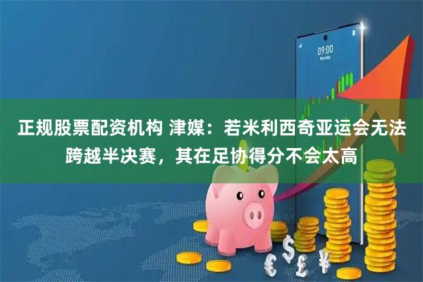 正规股票配资机构 津媒：若米利西奇亚运会无法跨越半决赛，其在足协得分不会太高
