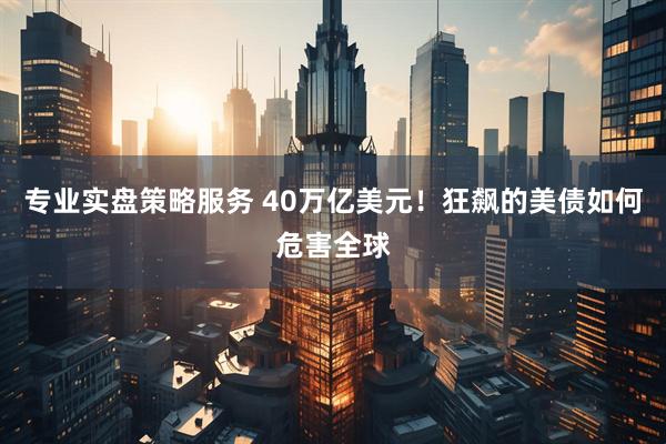 专业实盘策略服务 40万亿美元！狂飙的美债如何危害全球