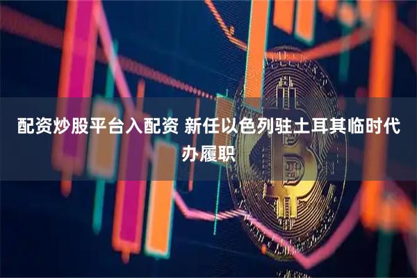 配资炒股平台入配资 新任以色列驻土耳其临时代办履职